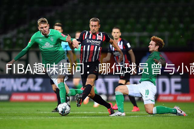 FIBA趣味提问：哪位球员曾与小萨等四人同队效力？